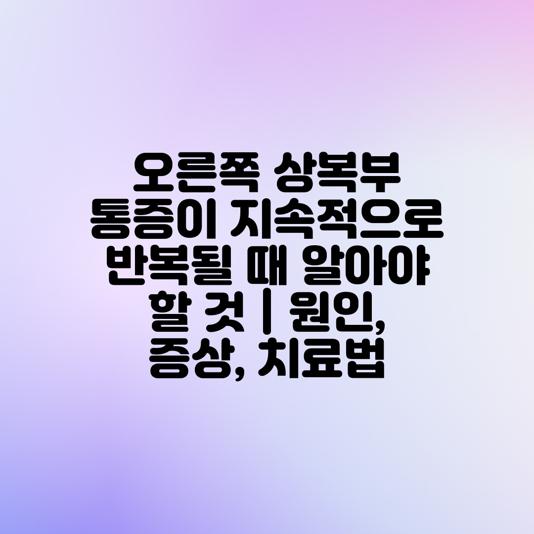 오른쪽 상복부 통증이 지속적으로 반복될 때 알아야 할 