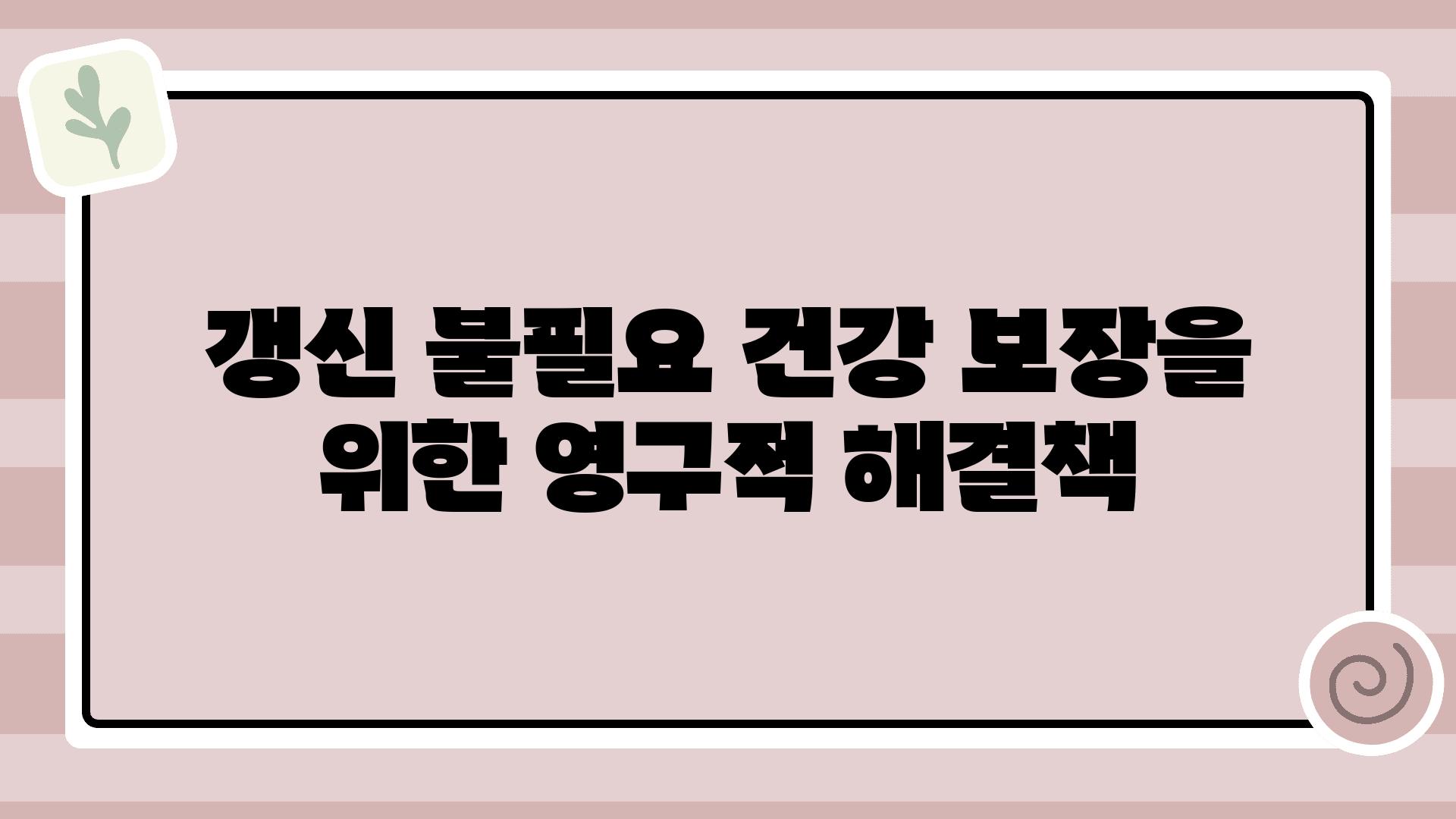 갱신 불필요| 건강 보장을 위한 영구적 해결책