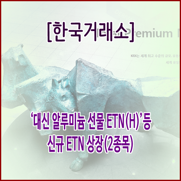  [한국거래소] ‘대신 알루미늄 선물 ETN(H)’등 신규 ETN 상장(2종목)