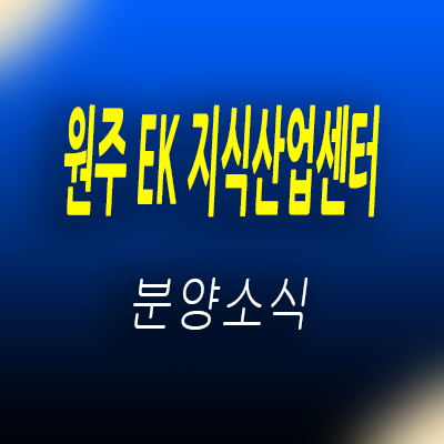  원주 EK 지식산업센터 제조형공장,기숙사,독점상가, 오피스 입지분석 원주 기업도시 지산 분양가 및 홍보관 위치 안내