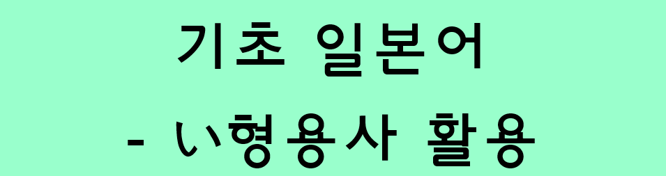  기초 일본어 - い형용사 활용 정리
