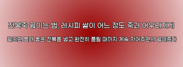  전복죽 끓이는 법, 레시피 쌀이 어느 정도 죽과 어우러지게 끓으면 불려 놓은 전복을 넣고 완전히 풀릴 때까지 계속 저어주면서 끓여준다