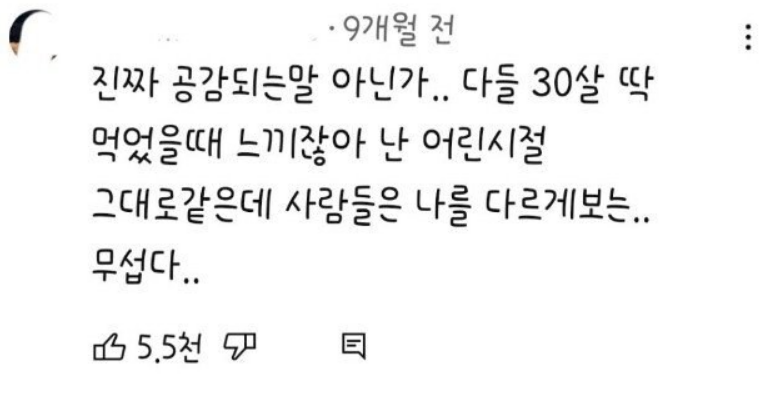 진짜 공감되는말 아닌가.. 다들 30살 딱 먹었을때 느끼잖아 난 어린시절 그대로같은데 사람들은 나를 다르게보는.. 무섭다..
5.5천