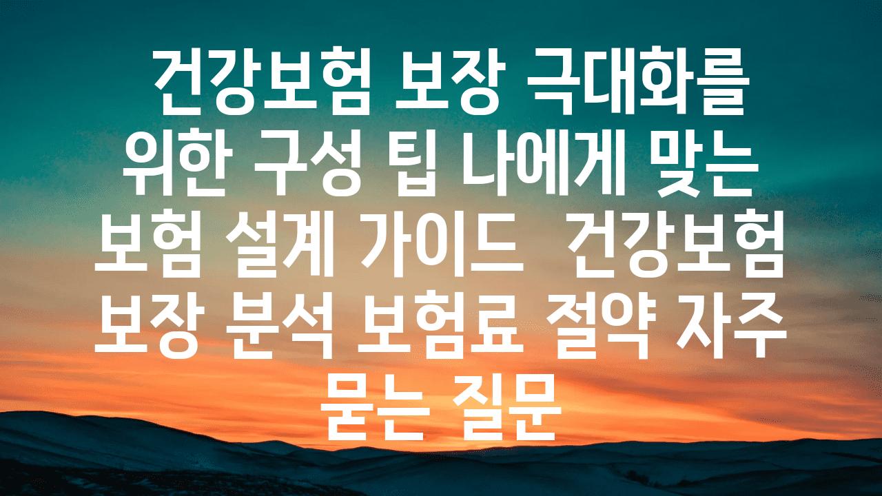  건강보험 보장 극대화를 위한 구성 팁 나에게 맞는 보험 설계 설명서  건강보험 보장 분석 보험료 절약 자주 묻는 질문