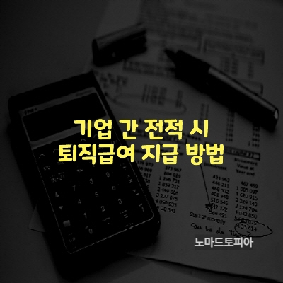  기업 간 전적 시 퇴직급여 지급 방법