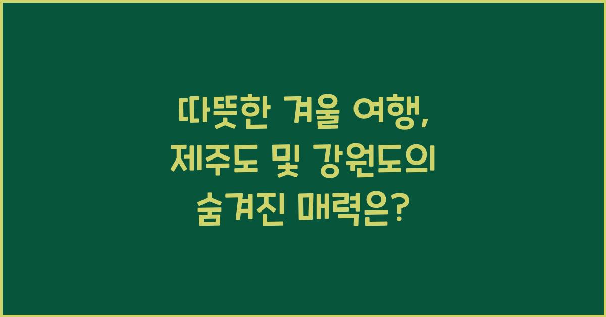 따뜻한 겨울 여행, 제주도 및 강원도의 매력
