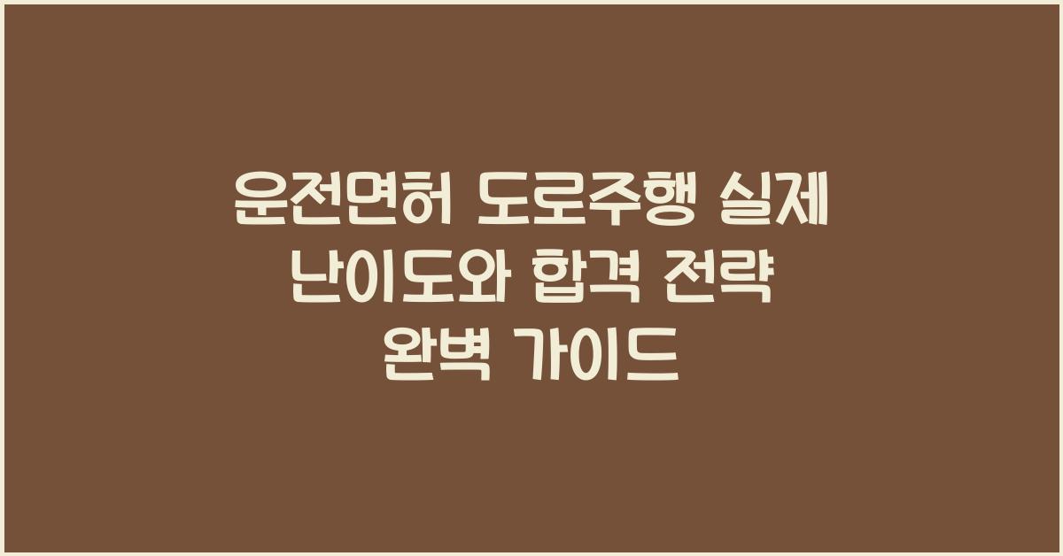 운전면허 도로주행 실제 난이도와 합격 전략