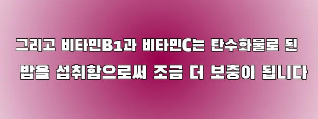 그리고 비타민B1과 비타민C는 탄수화물로 된 밥을 섭취함으로써 조금 더 보충이 됩니다