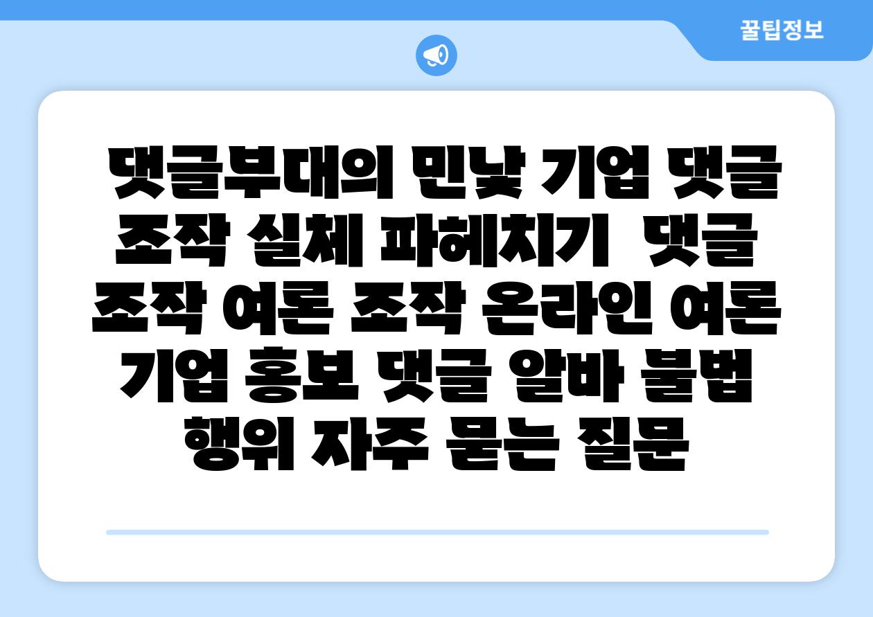 댓글부대의 민낯 기업 댓글 조작 실체 파헤치기 댓글 조작 여론 조작 온라인 여론 기업 홍보 댓글 알바 불법 행위 자주 묻는 질문