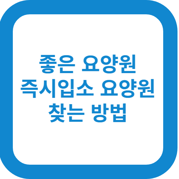 좋은 요양원 찾는 방법과 즉시 입소 가능한 요양원 찾는 방법 정리