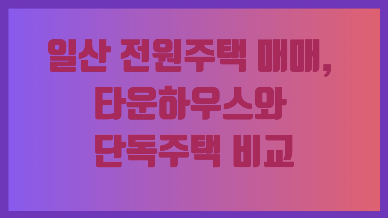 일산 전원주택 매매, 타운하우스와 단독주택 비교