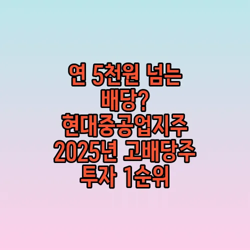 연 5천원 넘는 배당? 현대중공업지주 2025년 고배당주 투자 1순위