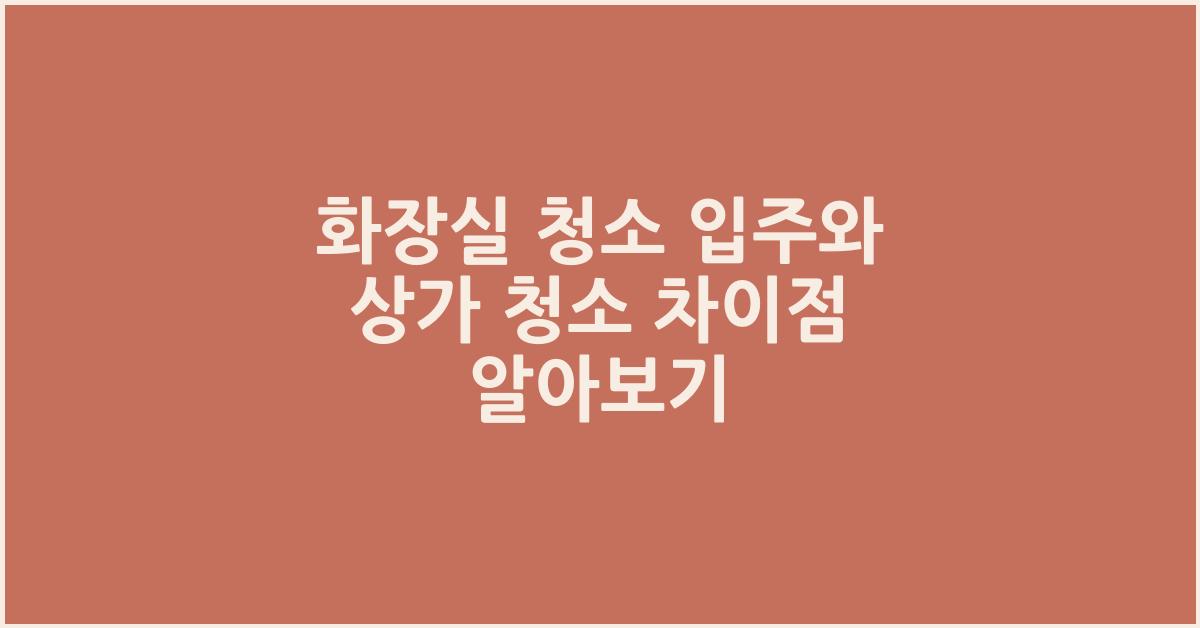 화장실 청소, 입주와 상가 청소 차이점