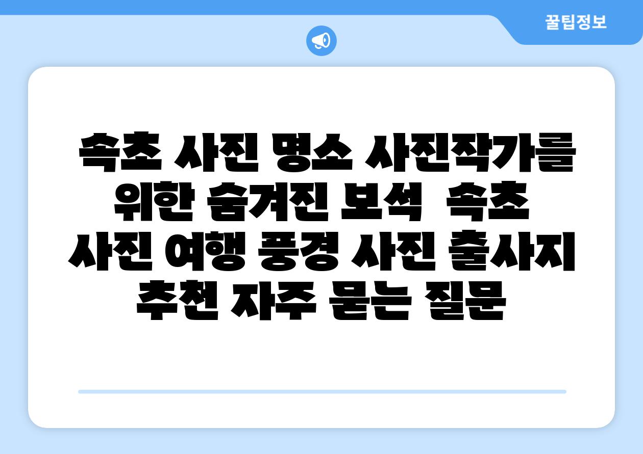 속초 사진 명소 사진작가를 위한 숨겨진 보석 속초 사진 여행 풍경 사진 출사지 추천 자주 묻는 질문