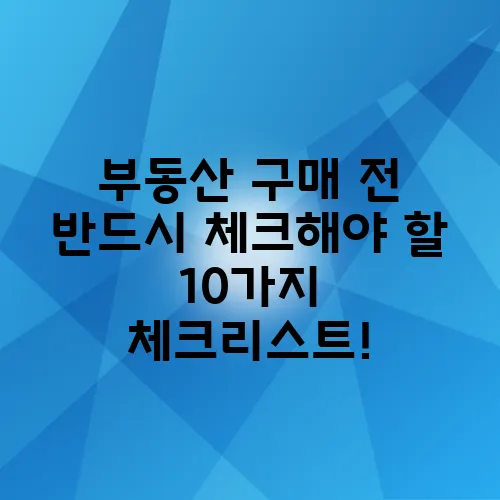 부동산 구매 전 반드시 체크해야 할 10가지 체크리스트!