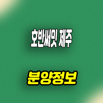  호반써밋 제주 미분양아파트 타입별 분양가 선착순 동호지정 모델하우스 위치 문의