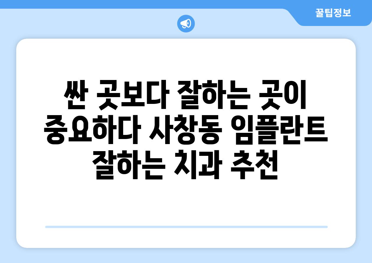 싼 곳보다 잘하는 곳이 중요하다 사창동 임플란트 잘하는 치과 추천