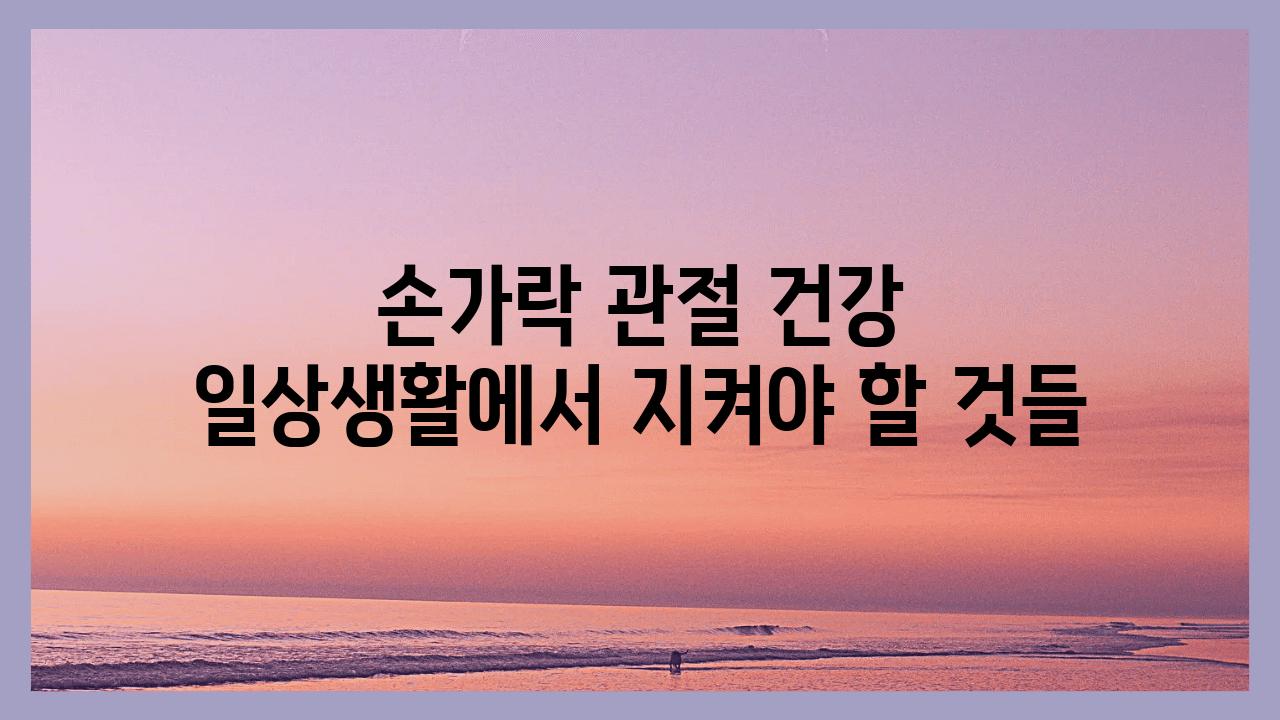 손가락 관절 건강 일상생활에서 지켜야 할 것들