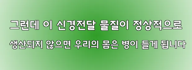  그런데 이 신경전달 물질이 정상적으로 생산되지 않으면 우리의 몸은 병이 들게 됩니다