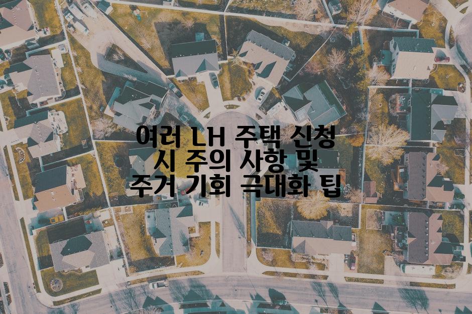 여러 LH 주택 신청 시 주의 사항 및 주거 기회 극대화 팁