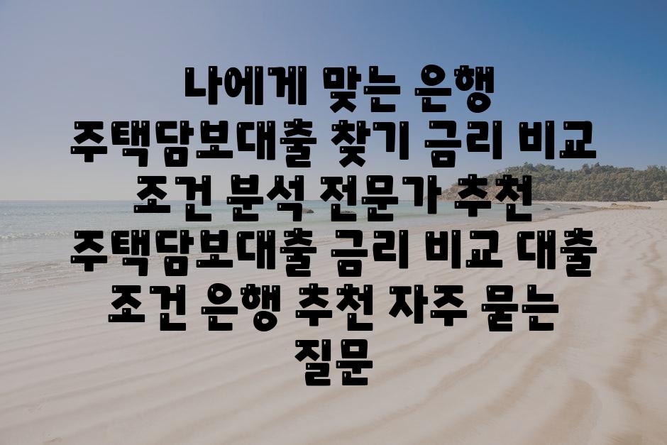  나에게 맞는 은행 주택담보대출 찾기 금리 비교 조건 분석 전문가 추천  주택담보대출 금리 비교 대출 조건 은행 추천 자주 묻는 질문