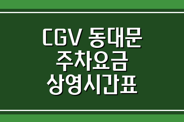 CGV 동대문 주차 요금 및 영화 상영시간표