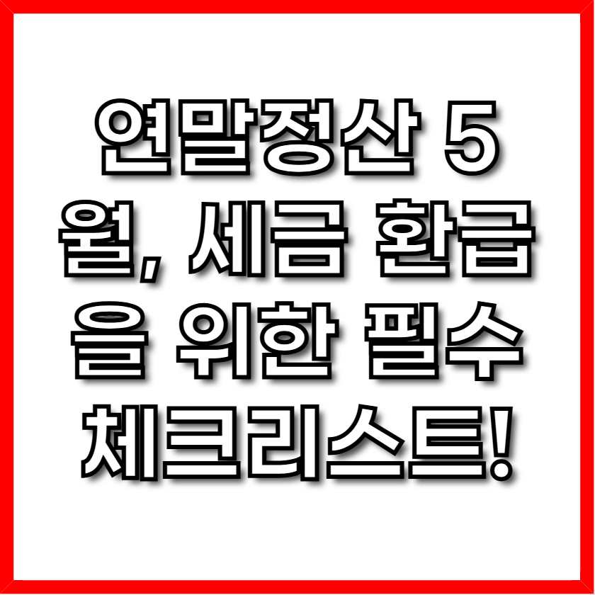 연말정산 5월, 세금 환급을 위한 필수 체크리스트!