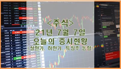  [주식] 21년 7월 7일 오늘의 증시현황 (상한가, 하한가, 특징주)
