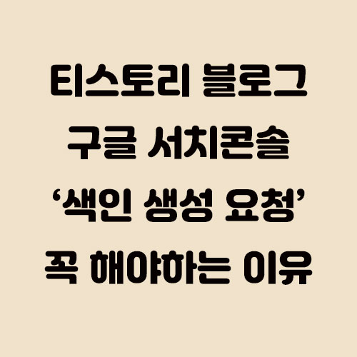  구글 서치콘솔 색인 생성 요청을 꼭 해야 하는 이유!! - 티스토리 블로그 팁