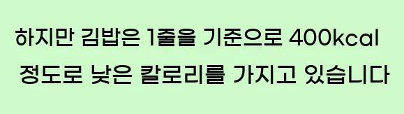  하지만 김밥은 1줄을 기준으로 400kcal 정도로 낮은 칼로리를 가지고 있습니다