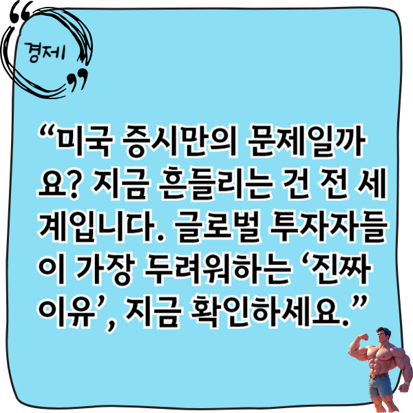 “미국 증시만의 문제일까요? 지금 흔들리는 건 전 세계입니다. 글로벌 투자자들이 가장 두려워하는 ‘진짜 이유’, 지금 확인하세요.”