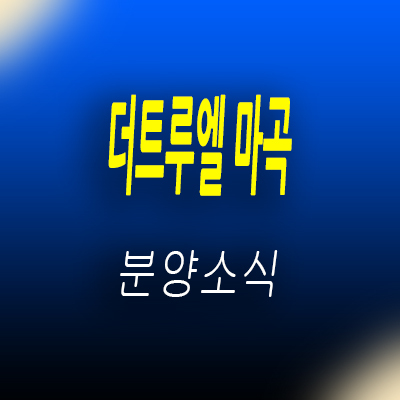  더트루엘 마곡 HQ 소형아파트,오피스 마곡역 역세권 도생,사무실 분양정보 및 모델하우스 위치 안내