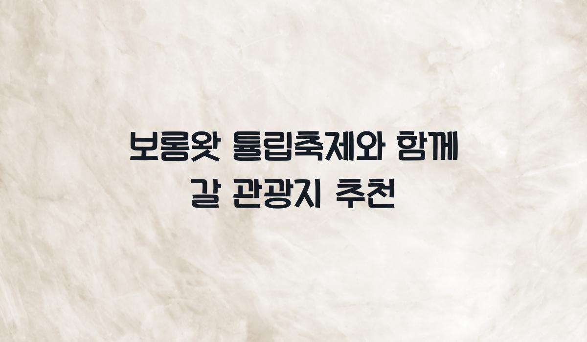 보롬왓 튤립축제와 함께 갈 관광지 추천