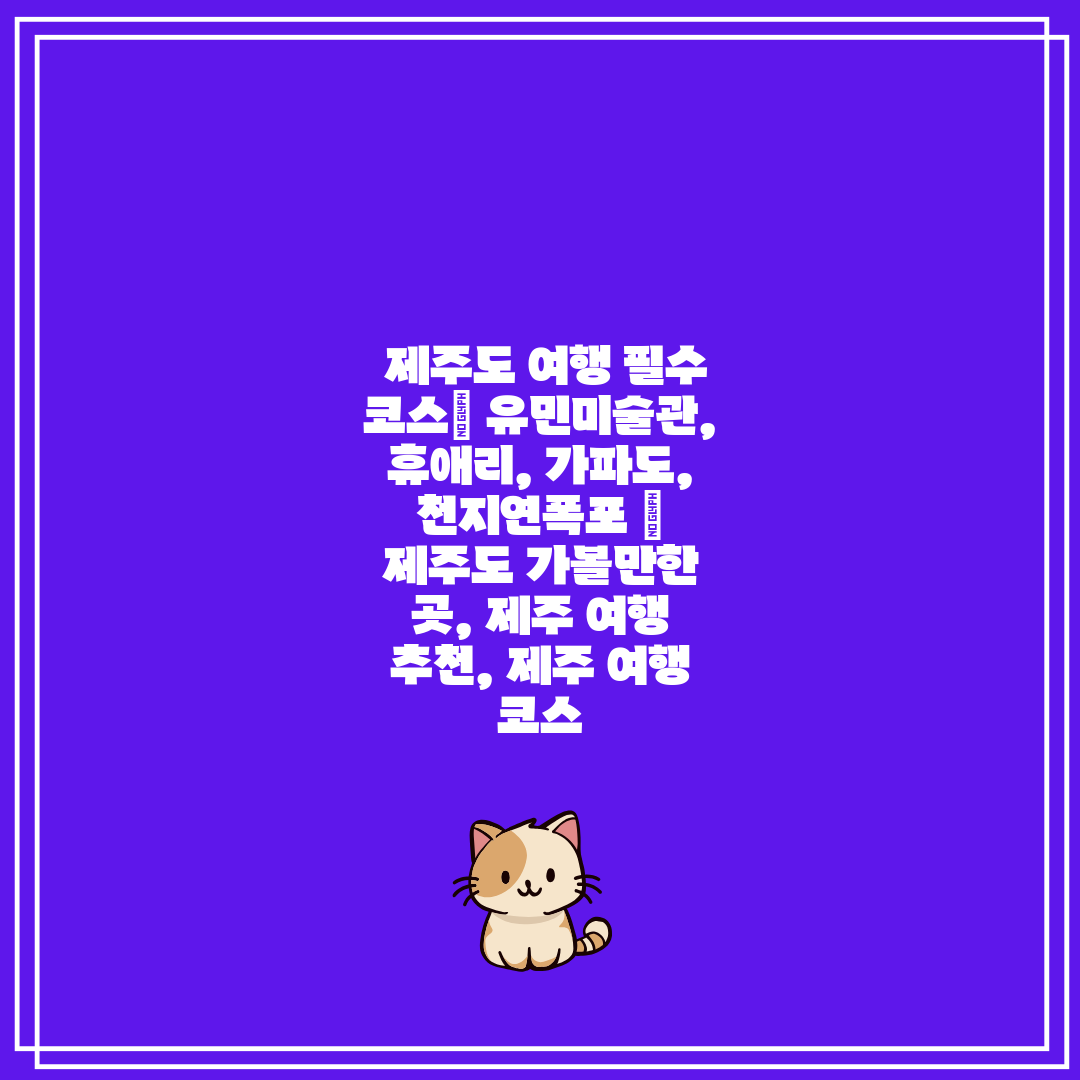  제주도 여행 필수 코스 유민미술관, 휴애리, 가파도,