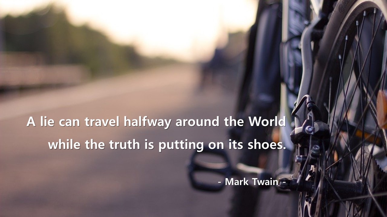 A lie can travel halfway around the World while the truth is putting on its shoes.
- Mark Twain -