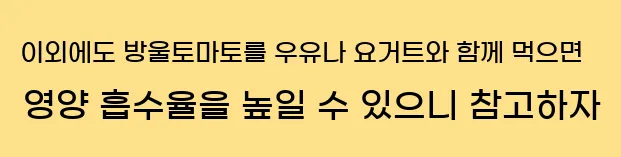  이외에도 방울토마토를 우유나 요거트와 함께 먹으면 영양 흡수율을 높일 수 있으니 참고하자
