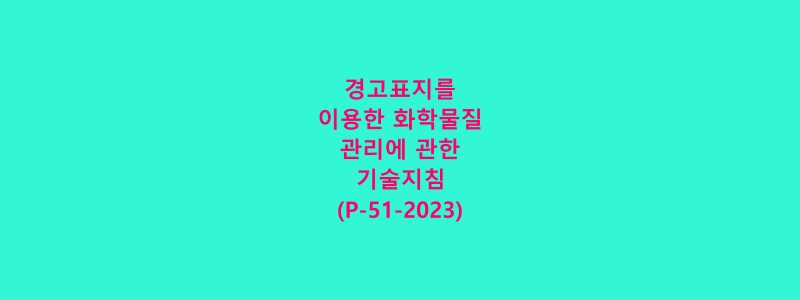  경고표지를 이용한 화학물질 관리에 관한 기술지침(P-51-2023)