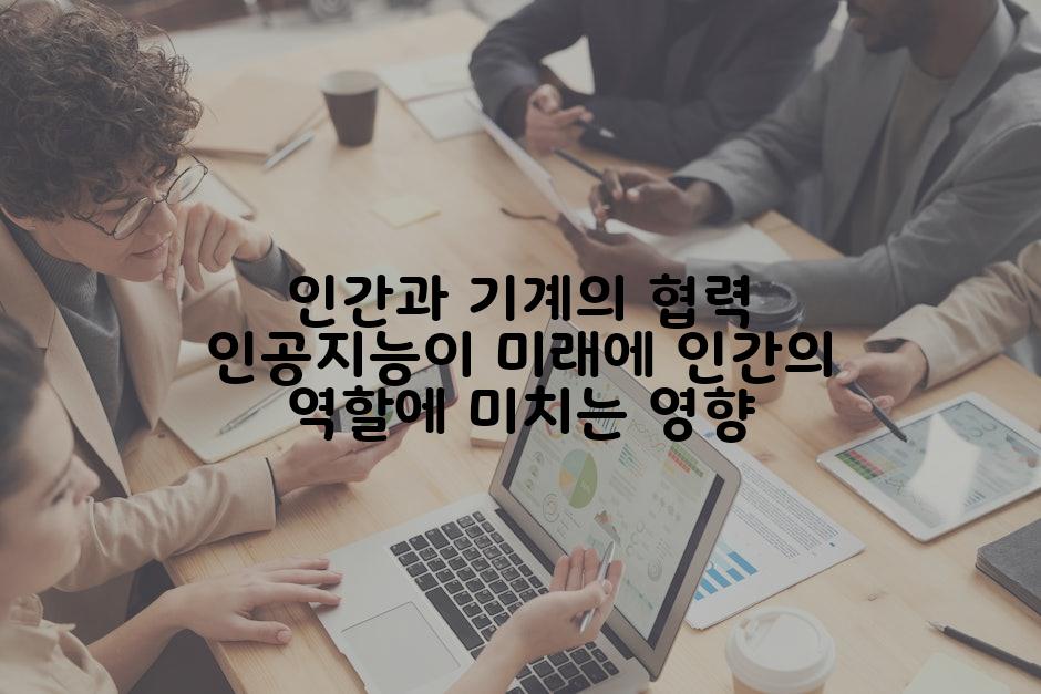 인간과 기계의 협력 인공지능이 미래에 인간의 역할에 미치는 영향