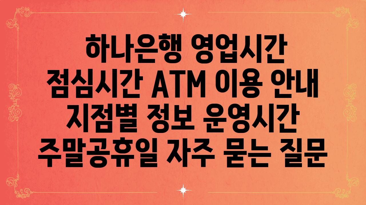  하나은행 영업시간  점심시간 ATM 이용 공지  지점별 정보 운영시간 주말공휴일 자주 묻는 질문