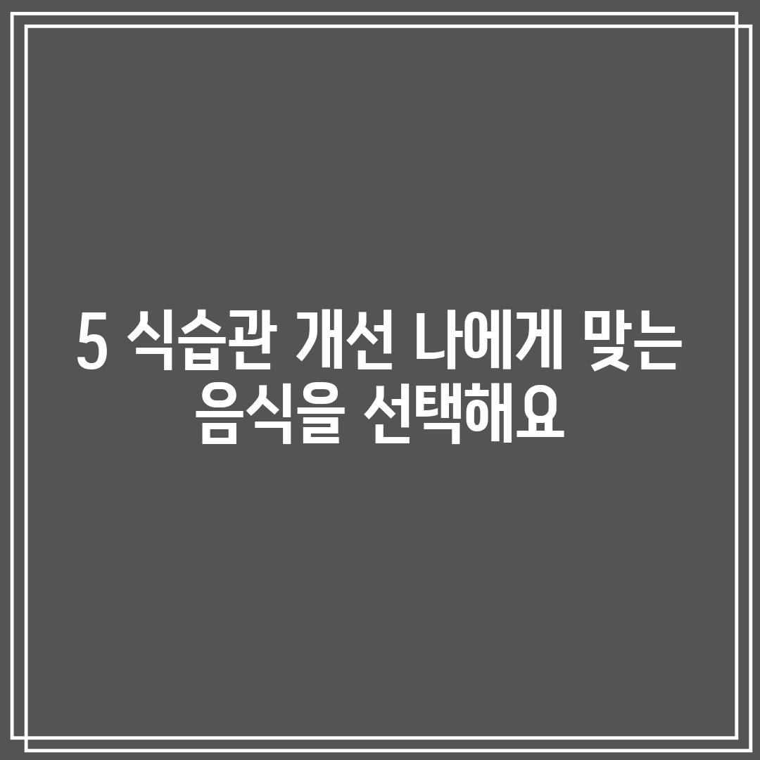 5. 식습관 개선: 나에게 맞는 음식을 선택해요!