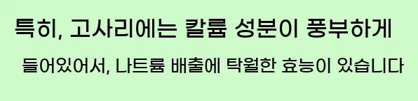  특히, 고사리에는 칼륨 성분이 풍부하게 들어있어서, 나트륨 배출에 탁월한 효능이 있습니다