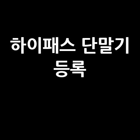 하이패스 단말기 등록 방법 변경 등록해지 방법 안내