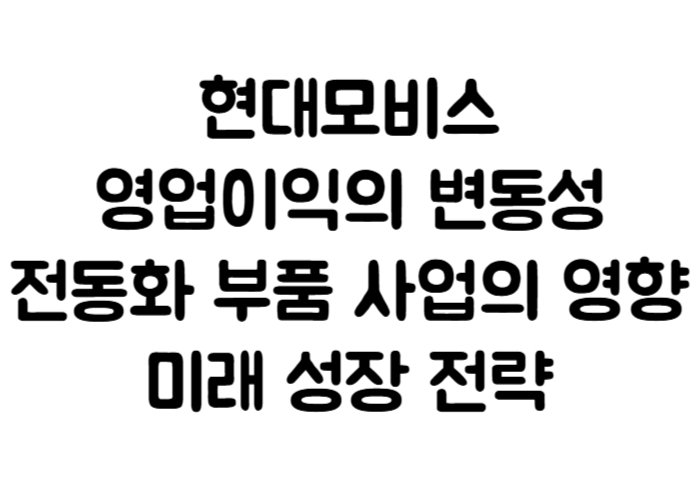 현대모비스의 영업이익의 변동성, 전동화 부품 사업의 영향, 미래 성장 전략
