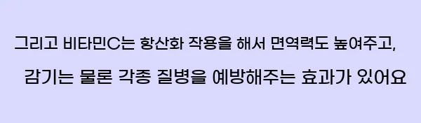  그리고 비타민C는 항산화 작용을 해서 면역력도 높여주고, 감기는 물론 각종 질병을 예방해주는 효과가 있어요