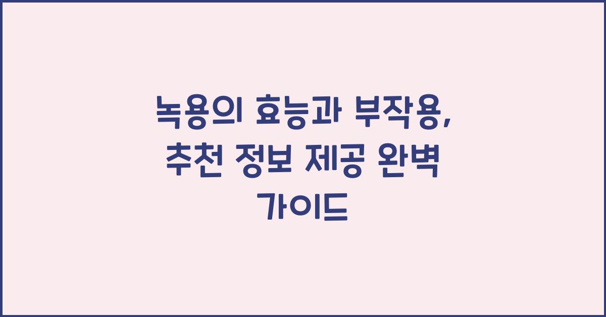 녹용의 효능과 부작용, 추천 정보 제공  