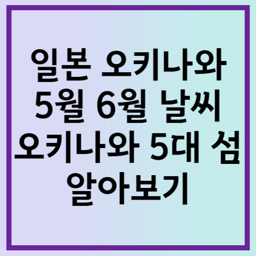 일본 오키나와 5월 6월 날씨: 오키나와 5대 섬(제도) 알아보기