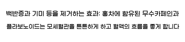  3)백반증과 기미 등을 제거하는 효과: 홍차에 함유된 무수카페인과 플라보노이드는 모세혈관을 튼튼하게 하고 혈액의 흐름을 좋게 합니다.