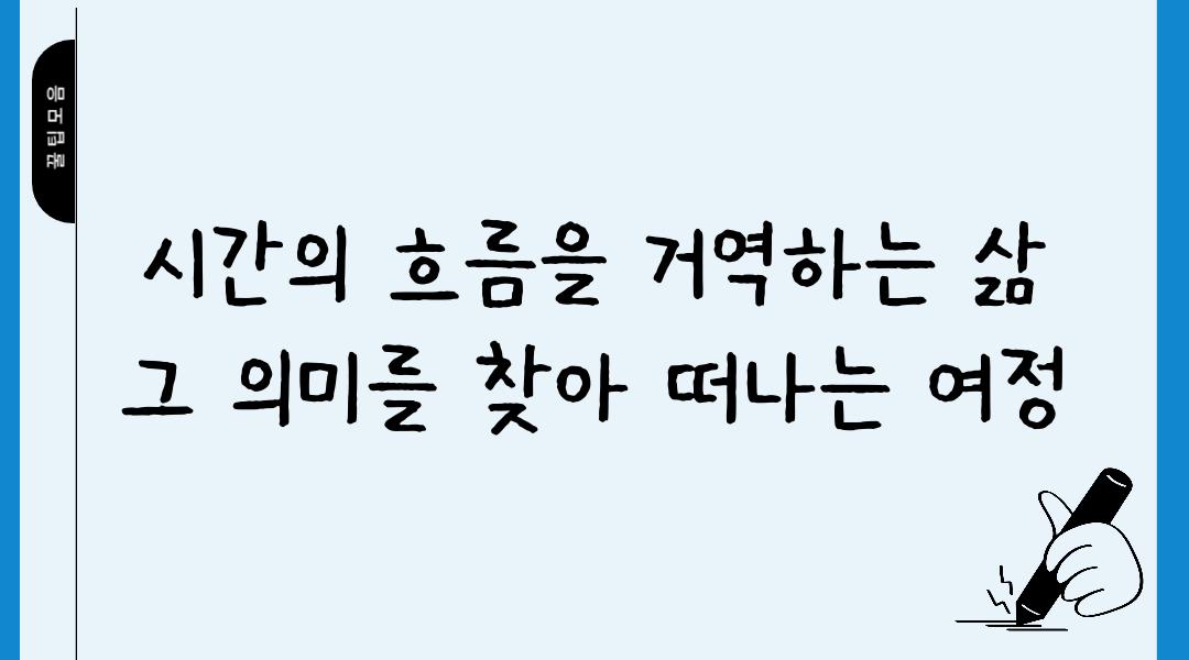 시간의 흐름을 거역하는 삶 그 의미를 찾아 떠나는 여정