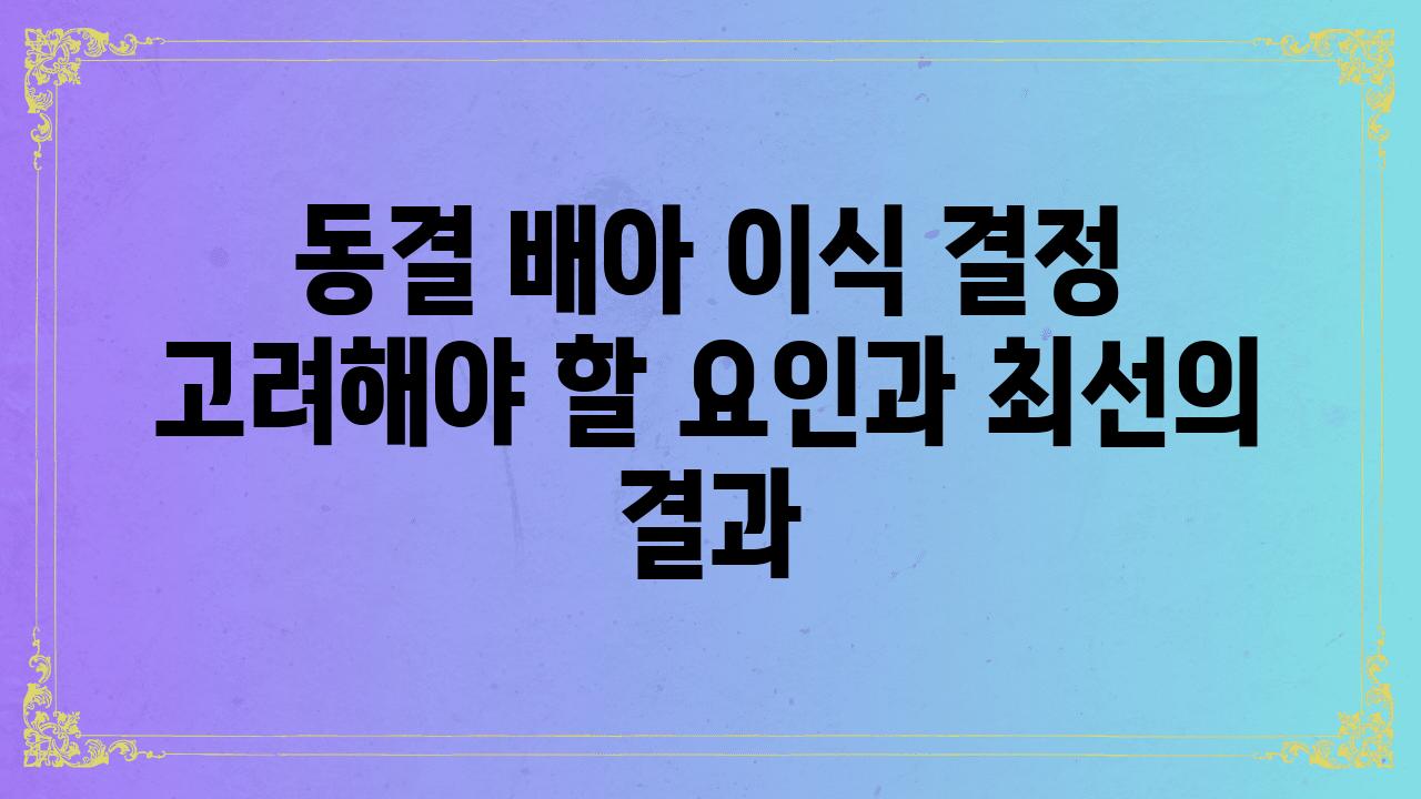 동결 배아 이식 결정 고려해야 할 요인과 최선의 결과