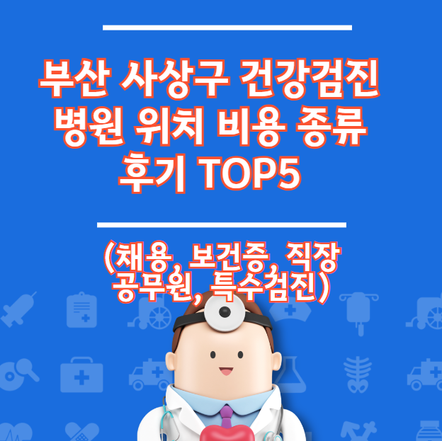 부산 사상구 건강검진 병원 위치 비용 유형 리뷰 TOP 5 (채용 직장 건강 증명서)